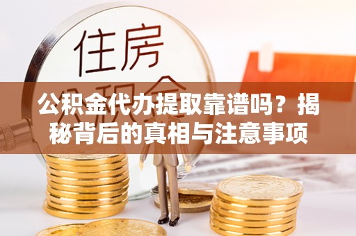 易门公积金代办提取靠谱吗？揭秘背后的真相与注意事项
