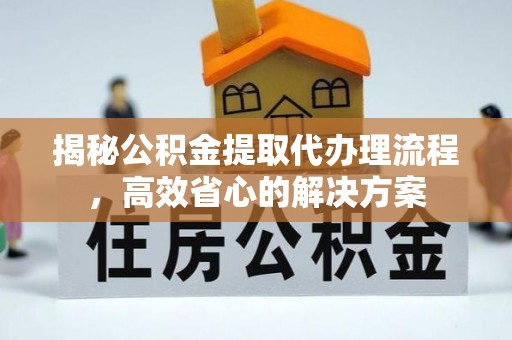 易门揭秘公积金提取代办理流程，高效省心的解决方案