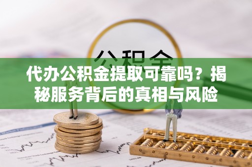 易门代办公积金提取可靠吗？揭秘服务背后的真相与风险