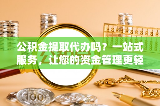 易门公积金提取代办吗？一站式服务，让您的资金管理更轻松