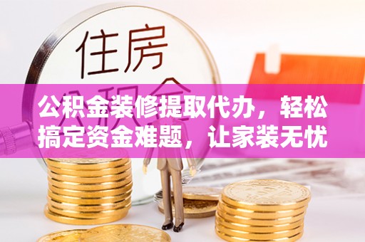 易门公积金装修提取代办，轻松搞定资金难题，让家装无忧