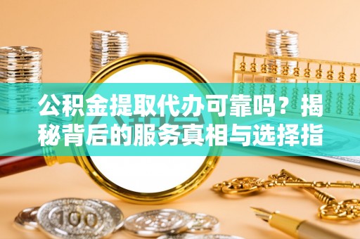 易门公积金提取代办可靠吗？揭秘背后的服务真相与选择指南