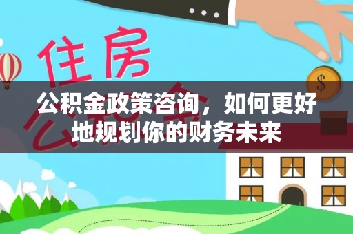 易门公积金政策咨询，如何更好地规划你的财务未来