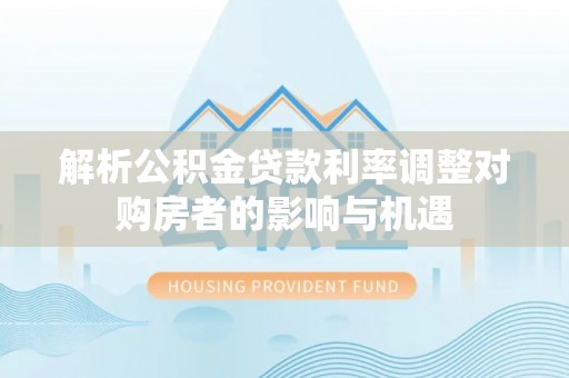 易门解析公积金贷款利率调整对购房者的影响与机遇