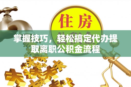 易门掌握技巧，轻松搞定代办提取离职公积金流程