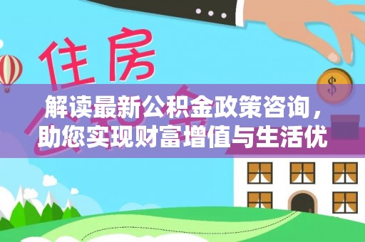 易门解读最新公积金政策咨询，助您实现财富增值与生活优化