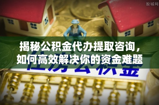 易门揭秘公积金代办提取咨询，如何高效解决你的资金难题