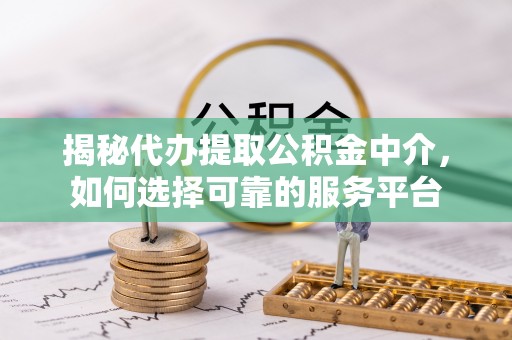 易门揭秘代办提取公积金中介，如何选择可靠的服务平台
