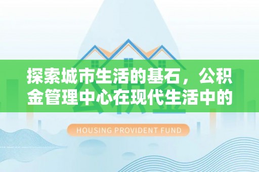 易门探索城市生活的基石，公积金管理中心在现代生活中的重要角色