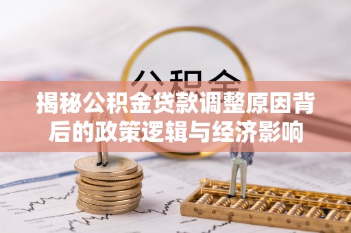 易门揭秘公积金贷款调整原因背后的政策逻辑与经济影响