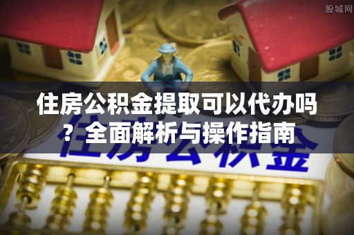 易门住房公积金提取可以代办吗？全面解析与操作指南