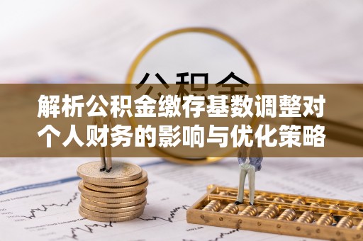 易门解析公积金缴存基数调整对个人财务的影响与优化策略