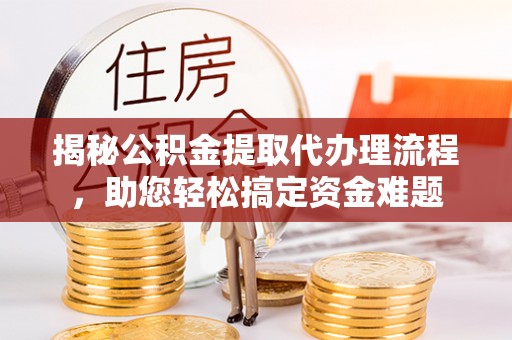 易门揭秘公积金提取代办理流程，助您轻松搞定资金难题