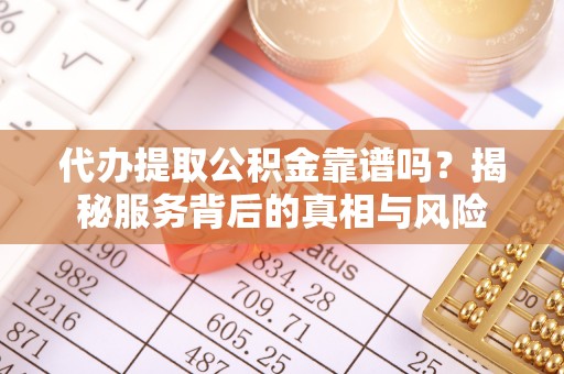 易门代办提取公积金靠谱吗？揭秘服务背后的真相与风险