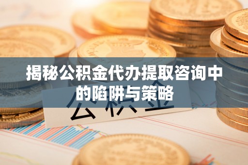 易门揭秘公积金代办提取咨询中的陷阱与策略