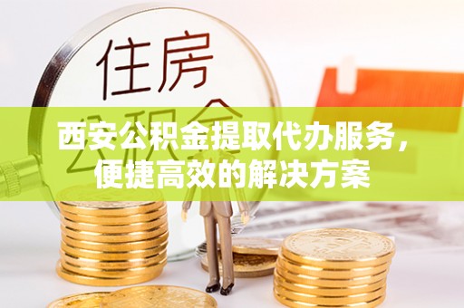 易门西安公积金提取代办服务，便捷高效的解决方案