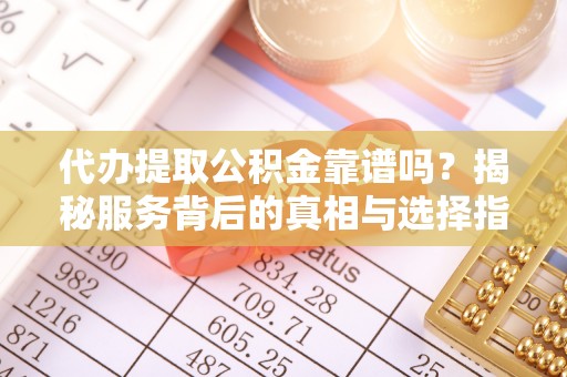 易门代办提取公积金靠谱吗？揭秘服务背后的真相与选择指南