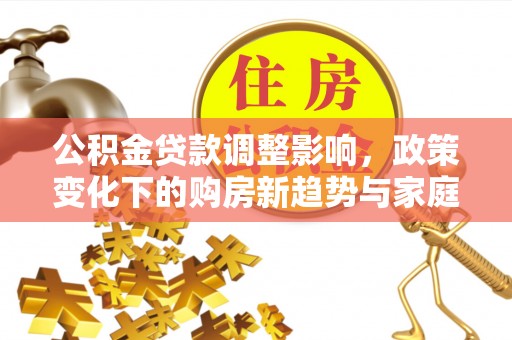 易门公积金贷款调整影响，政策变化下的购房新趋势与家庭财务规划