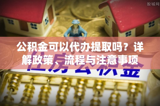 易门公积金可以代办提取吗？详解政策、流程与注意事项