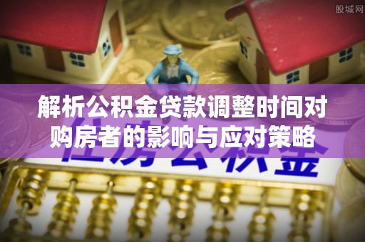 易门解析公积金贷款调整时间对购房者的影响与应对策略
