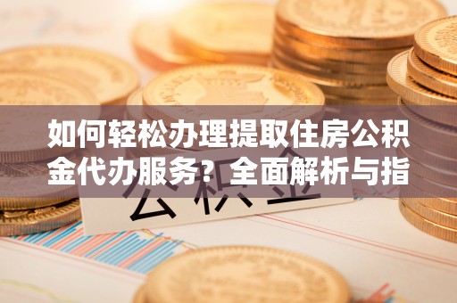 易门如何轻松办理提取住房公积金代办服务？全面解析与指南