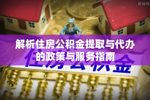 易门解析住房公积金提取与代办的政策与服务指南