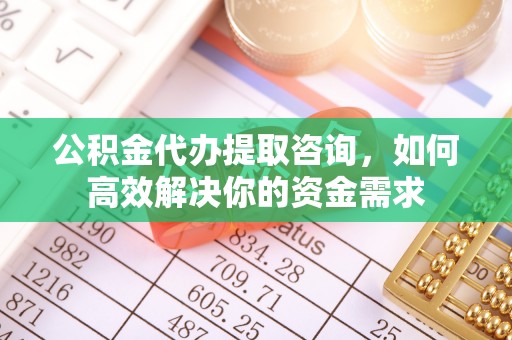 易门公积金代办提取咨询，如何高效解决你的资金需求