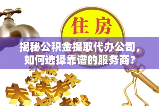 易门揭秘公积金提取代办公司，如何选择靠谱的服务商？