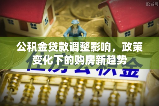 易门公积金贷款调整影响，政策变化下的购房新趋势