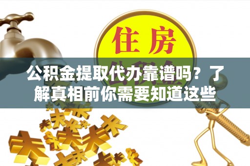 易门公积金提取代办靠谱吗？了解真相前你需要知道这些