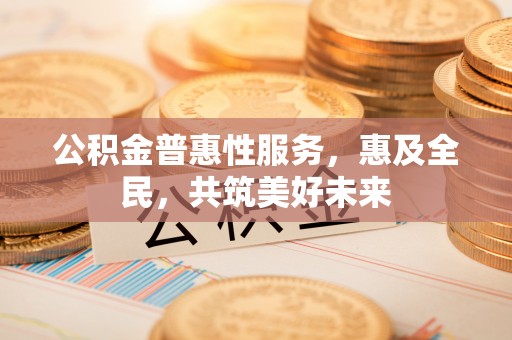 易门公积金普惠性服务，惠及全民，共筑美好未来