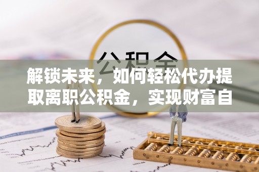易门解锁未来，如何轻松代办提取离职公积金，实现财富自由的第一步
