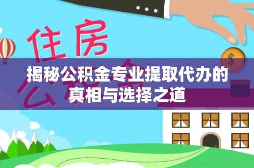 易门揭秘公积金专业提取代办的真相与选择之道