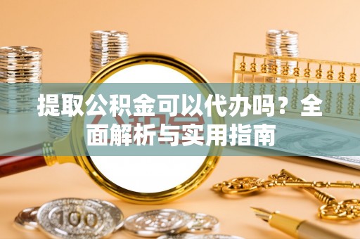 易门提取公积金可以代办吗？全面解析与实用指南