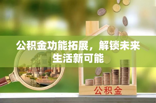 易门公积金功能拓展，解锁未来生活新可能