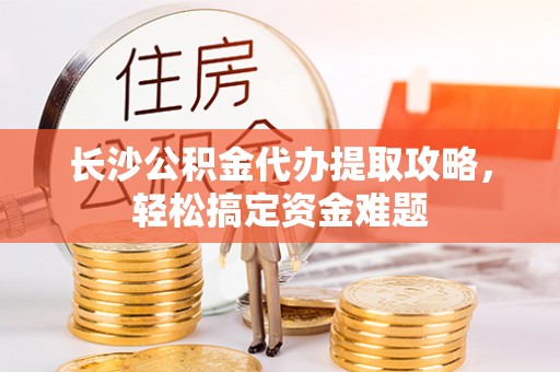 易门长沙公积金代办提取攻略，轻松搞定资金难题
