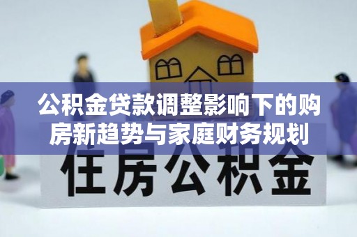 易门公积金贷款调整影响下的购房新趋势与家庭财务规划