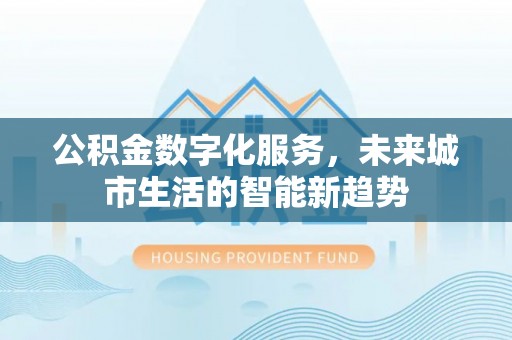 易门公积金数字化服务，未来城市生活的智能新趋势