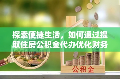 易门探索便捷生活，如何通过提取住房公积金代办优化财务规划