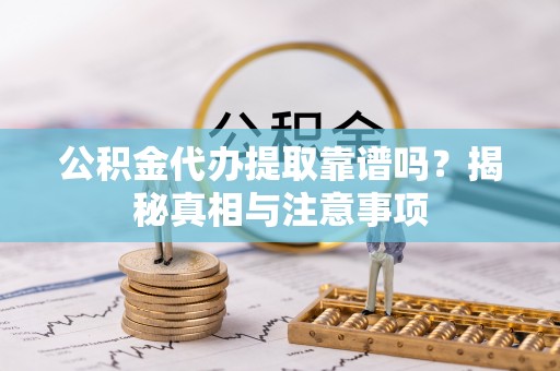 易门公积金代办提取靠谱吗？揭秘真相与注意事项