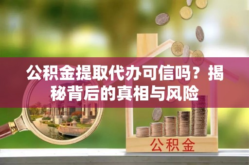 易门公积金提取代办可信吗？揭秘背后的真相与风险
