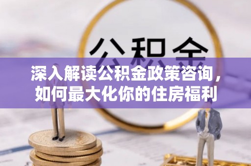 易门深入解读公积金政策咨询，如何最大化你的住房福利