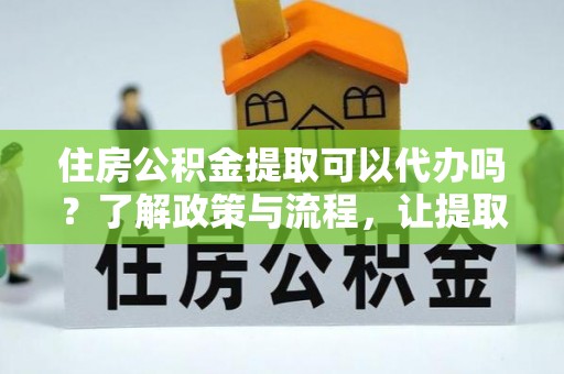 易门住房公积金提取可以代办吗？了解政策与流程，让提取更便捷