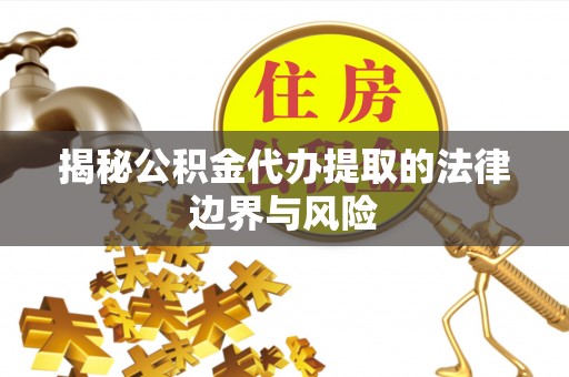 易门揭秘公积金代办提取的法律边界与风险