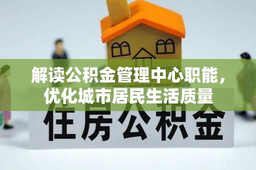 易门解读公积金管理中心职能，优化城市居民生活质量