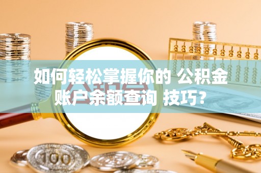 易门如何轻松掌握你的 公积金账户余额查询 技巧？