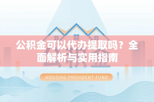 易门公积金可以代办提取吗？全面解析与实用指南