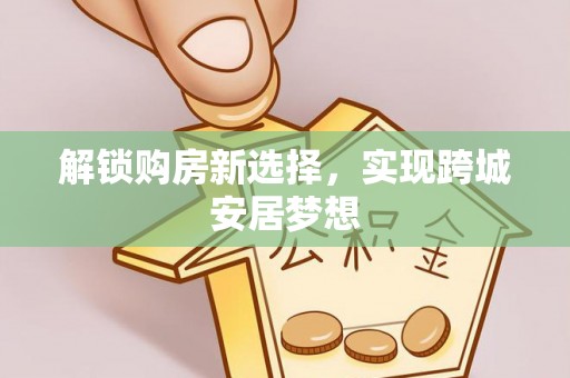 易门解锁购房新选择，实现跨城安居梦想