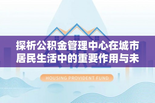 易门探析公积金管理中心在城市居民生活中的重要作用与未来发展趋势
