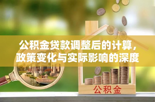 易门公积金贷款调整后的计算，政策变化与实际影响的深度解析